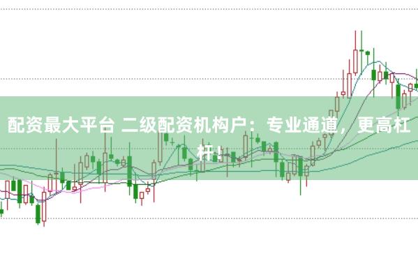 配资最大平台 二级配资机构户：专业通道，更高杠杆！