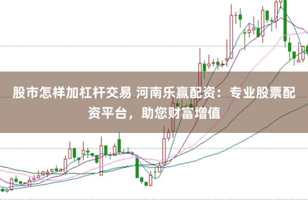 股市怎样加杠杆交易 河南乐赢配资:专业股票配资平台,助您财富增值