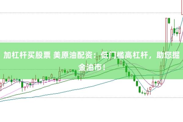 加杠杆买股票 美原油配资：低门槛高杠杆，助您掘金油市！