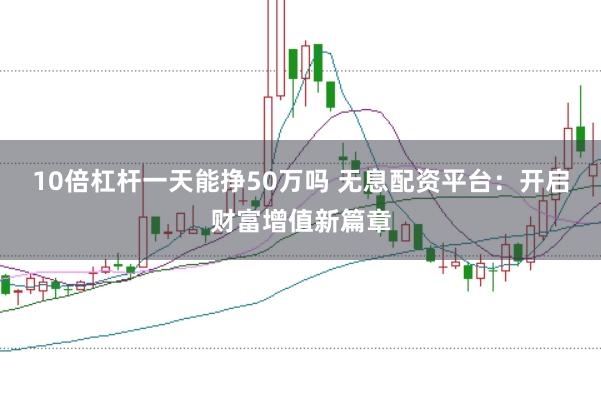 10倍杠杆一天能挣50万吗 无息配资平台：开启财富增值新篇章