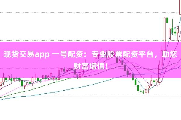 现货交易app 一号配资：专业股票配资平台，助您财富增值！