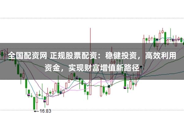全国配资网 正规股票配资：稳健投资，高效利用资金，实现财富增值新路径