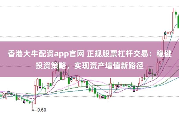 香港大牛配资app官网 正规股票杠杆交易：稳健投资策略，实现资产增值新路径