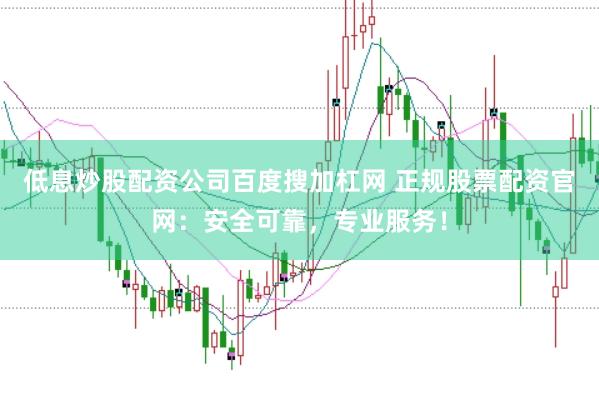 低息炒股配资公司百度搜加杠网 正规股票配资官网：安全可靠，专业服务！