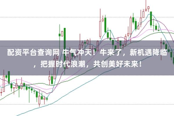 配资平台查询网 牛气冲天!牛来了,新机遇降临,把握时代浪潮,共创美好未来!