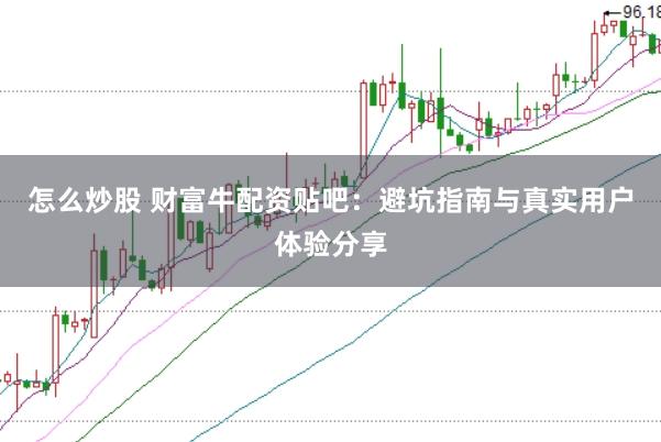 怎么炒股 财富牛配资贴吧：避坑指南与真实用户体验分享