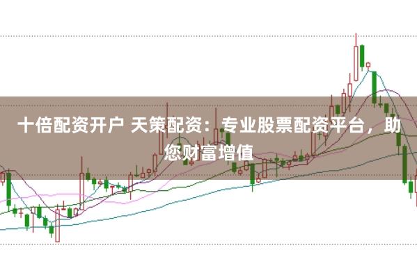 十倍配资开户 天策配资：专业股票配资平台，助您财富增值