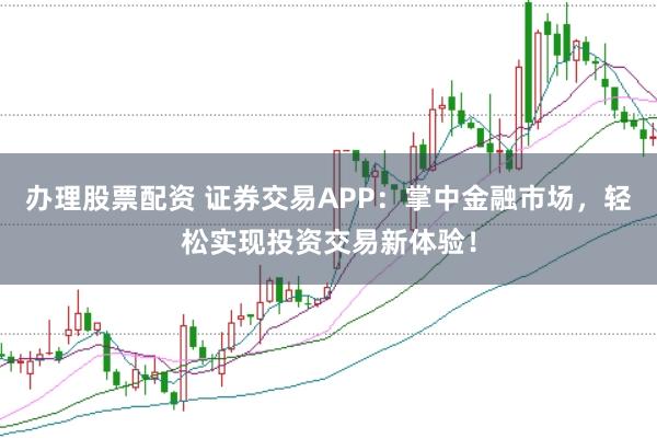 办理股票配资 证券交易APP：掌中金融市场，轻松实现投资交易新体验！
