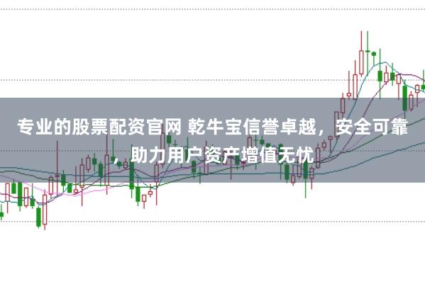 专业的股票配资官网 乾牛宝信誉卓越，安全可靠，助力用户资产增值无忧
