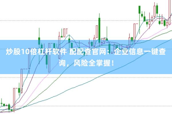 炒股10倍杠杆软件 配配查官网：企业信息一键查询，风险全掌握！