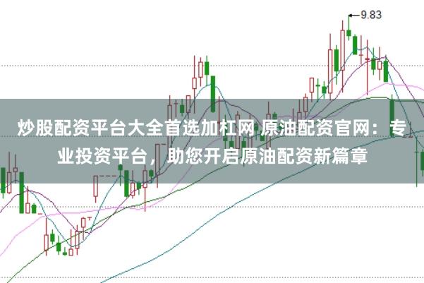 炒股配资平台大全首选加杠网 原油配资官网：专业投资平台，助您开启原油配资新篇章