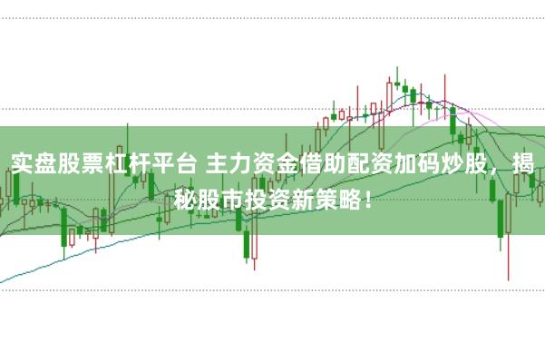 实盘股票杠杆平台 主力资金借助配资加码炒股，揭秘股市投资新策略！