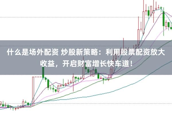 什么是场外配资 炒股新策略：利用股票配资放大收益，开启财富增长快车道！