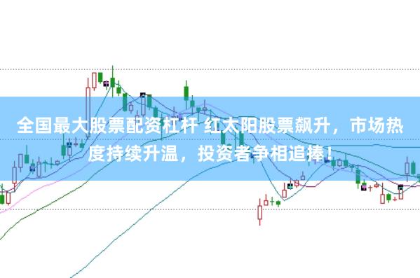全国最大股票配资杠杆 红太阳股票飙升，市场热度持续升温，投资者争相追捧！