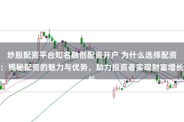 炒股配资平台知名融创配资开户 为什么选择配资：揭秘配资的魅力与优势，助力投资者实现财富增长