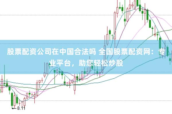 股票配资公司在中国合法吗 全国股票配资网:专业平台,助您轻松炒股