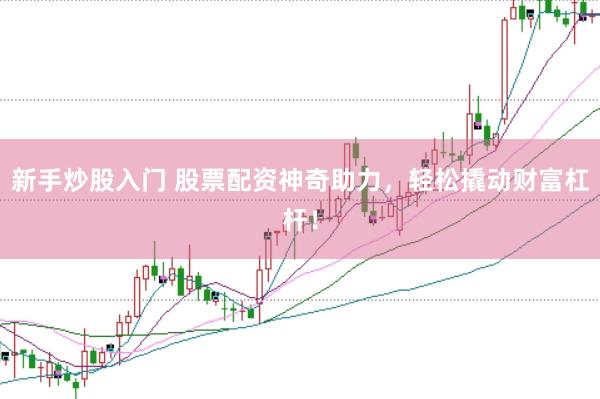 新手炒股入门 股票配资神奇助力,轻松撬动财富杠杆!