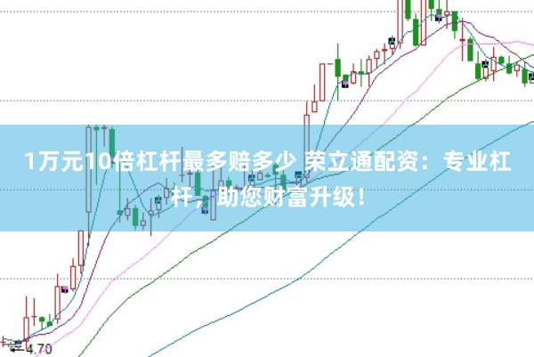 1万元10倍杠杆最多赔多少 荣立通配资:专业杠杆,助您财富升级!
