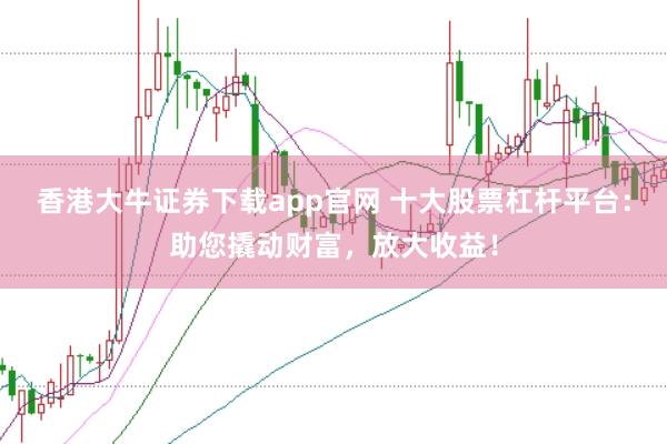 香港大牛证券下载app官网 十大股票杠杆平台:助您撬动财富,放大收益!