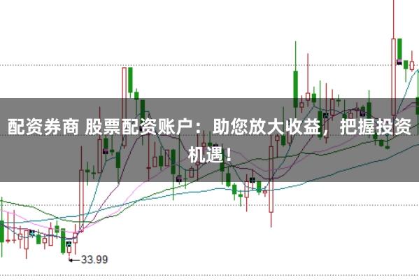 配资券商 股票配资账户：助您放大收益，把握投资机遇！