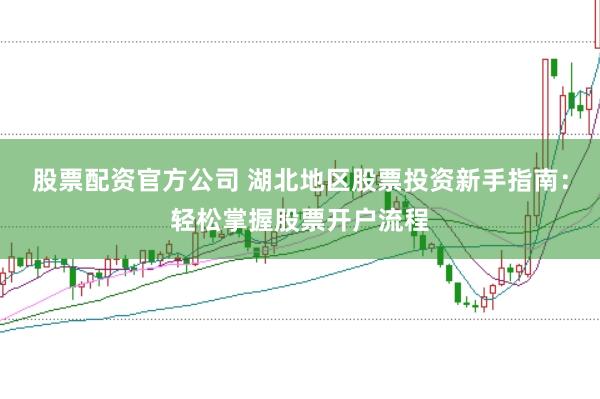 股票配资官方公司 湖北地区股票投资新手指南:轻松掌握股票开户流程