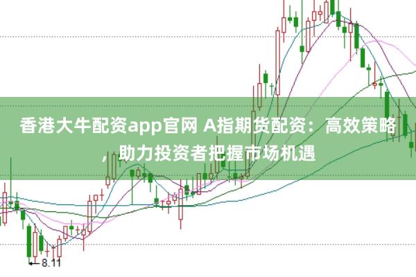 香港大牛配资app官网 A指期货配资:高效策略,助力投资者把握市场机遇