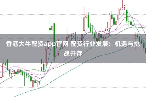 香港大牛配资app官网 配资行业发展:机遇与挑战并存