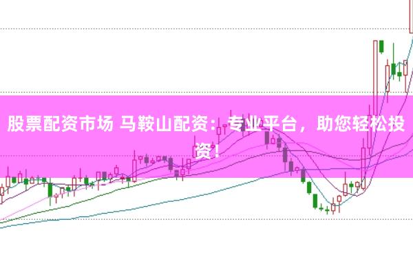 股票配资市场 马鞍山配资：专业平台，助您轻松投资！
