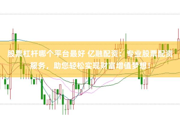 股票杠杆哪个平台最好 亿融配资：专业股票配资服务，助您轻松实现财富增值梦想！