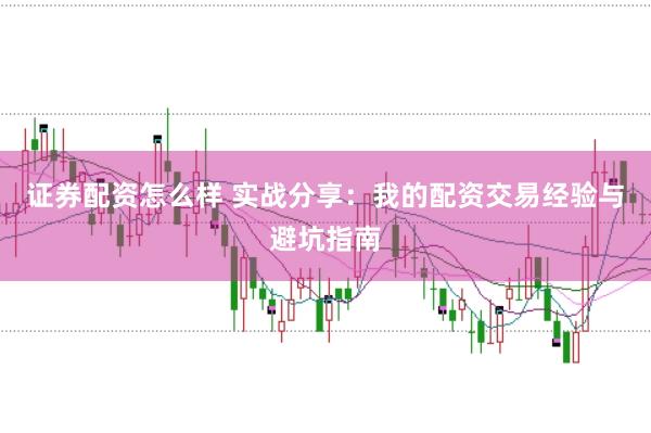 证券配资怎么样 实战分享：我的配资交易经验与避坑指南