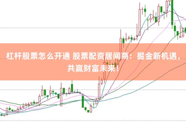 杠杆股票怎么开通 股票配资居间商：掘金新机遇，共赢财富未来！