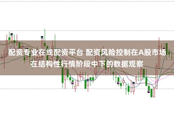 配资专业在线配资平台 配资风险控制在A股市场在结构性行情阶段中下的数据观察