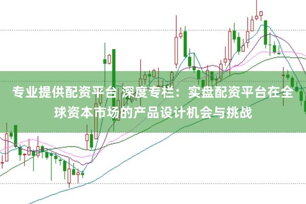 专业提供配资平台 深度专栏：实盘配资平台在全球资本市场的产品设计机会与挑战