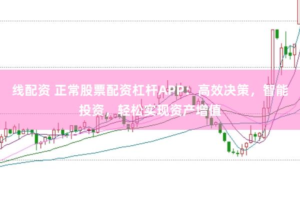 线配资 正常股票配资杠杆APP：高效决策，智能投资，轻松实现资产增值