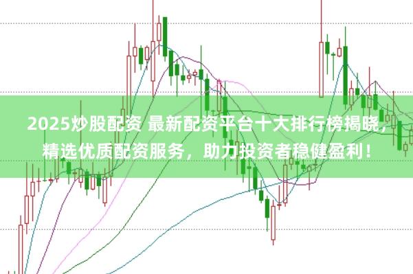 2025炒股配资 最新配资平台十大排行榜揭晓，精选优质配资服务，助力投资者稳健盈利！