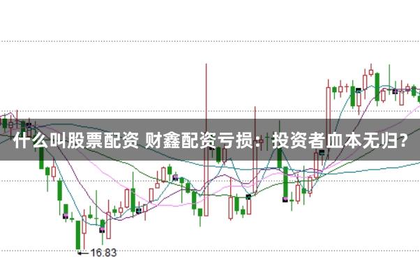 什么叫股票配资 财鑫配资亏损：投资者血本无归？