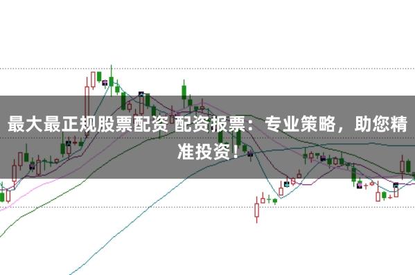 最大最正规股票配资 配资报票：专业策略，助您精准投资！