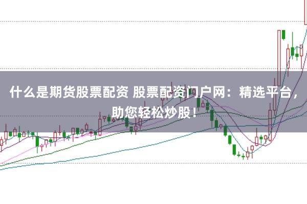 什么是期货股票配资 股票配资门户网：精选平台，助您轻松炒股！
