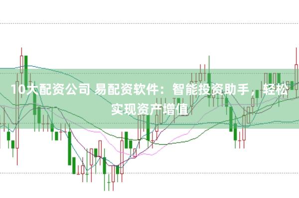 10大配资公司 易配资软件：智能投资助手，轻松实现资产增值