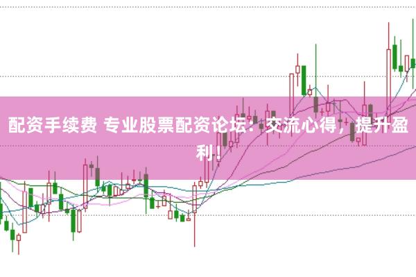 配资手续费 专业股票配资论坛：交流心得，提升盈利！