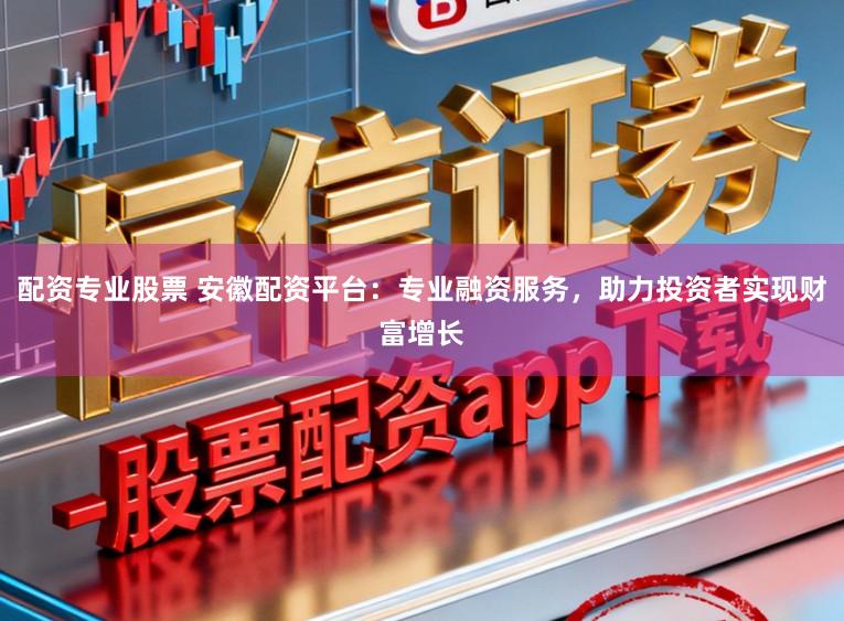 配资专业股票 安徽配资平台：专业融资服务，助力投资者实现财富增长