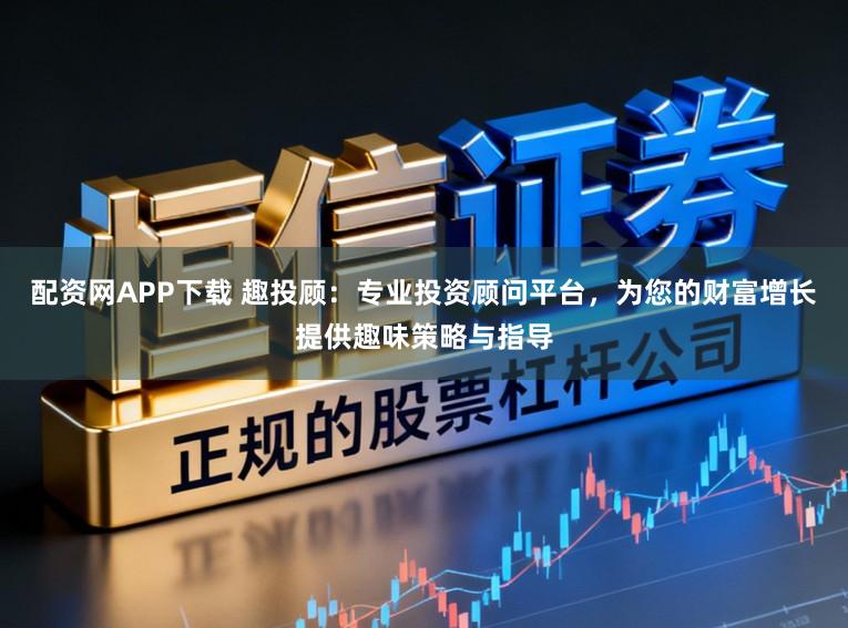 配资网APP下载 趣投顾:专业投资顾问平台,为您的财富增长提供趣味策略与指导