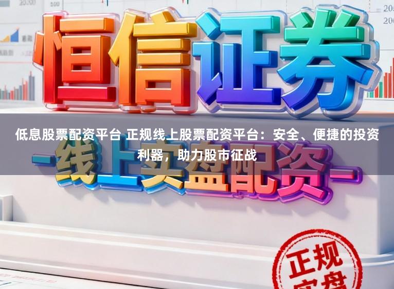 低息股票配资平台 正规线上股票配资平台：安全、便捷的投资利器，助力股市征战
