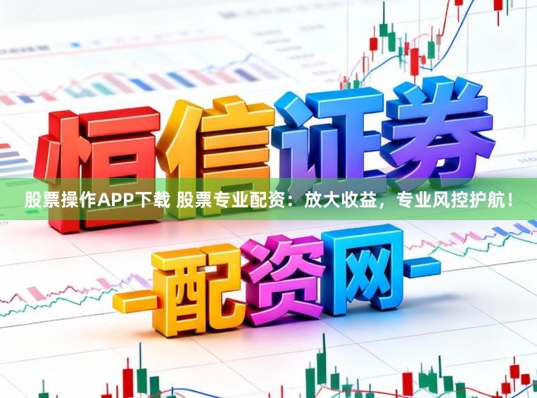 股票操作APP下载 股票专业配资：放大收益，专业风控护航！