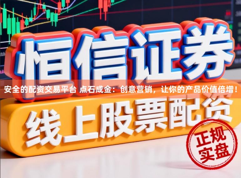 安全的配资交易平台 点石成金：创意营销，让你的产品价值倍增！