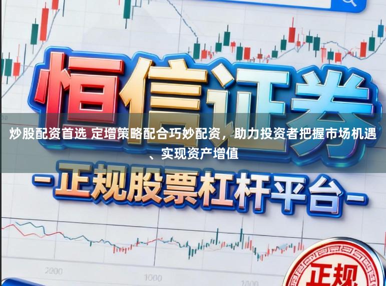 炒股配资首选 定增策略配合巧妙配资，助力投资者把握市场机遇、实现资产增值