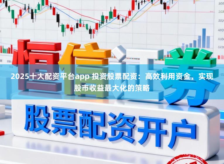 2025十大配资平台app 投资股票配资：高效利用资金，实现股市收益最大化的策略