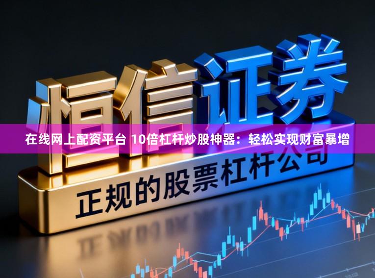 在线网上配资平台 10倍杠杆炒股神器：轻松实现财富暴增