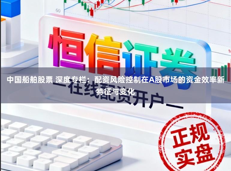 中国船舶股票 深度专栏：配资风险控制在A股市场的资金效率新特征与变化