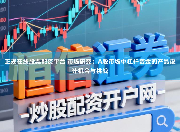正规在线股票配资平台 市场研究：A股市场中杠杆资金的产品设计机会与挑战